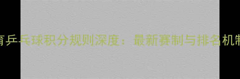 图片 新浪体育乒乓球积分规则深度：最新赛制与排名机制全公开