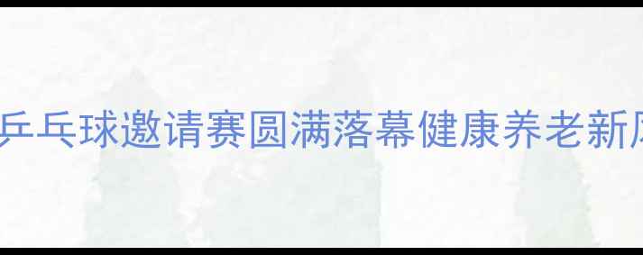 图片 新疆夕阳红乒乓球邀请赛圆满落幕健康养老新风尚引关注1
