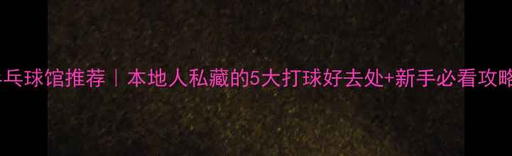 图片 无锡乒乓球馆推荐｜本地人私藏的5大打球好去处+新手必看攻略🏓️2
