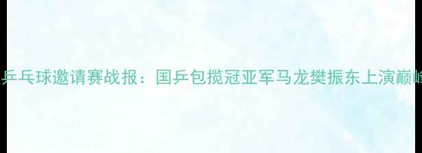 图片 无锡国际乒乓球邀请赛战报：国乒包揽冠亚军马龙樊振东上演巅峰对决！1