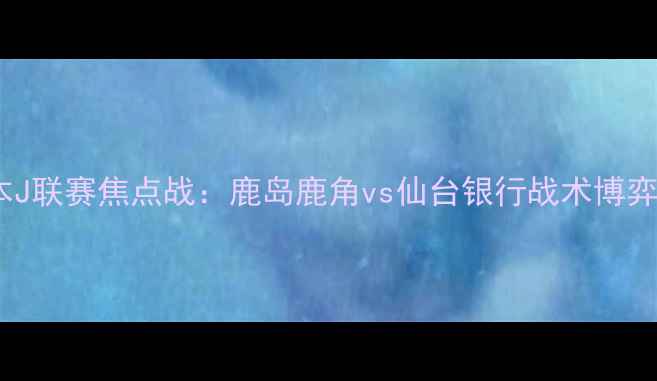 图片 日本J联赛焦点战：鹿岛鹿角vs仙台银行战术博弈全2