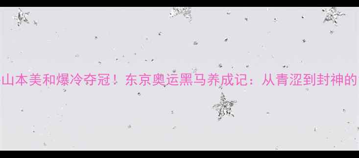 图片 日本乒乓女将山本美和爆冷夺冠！东京奥运黑马养成记：从青涩到封神的12年逆袭之路