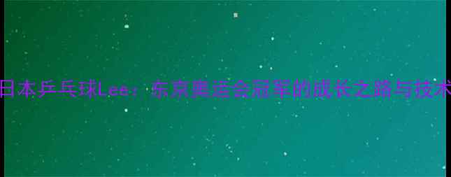 图片 日本乒乓球Lee：东京奥运会冠军的成长之路与技术