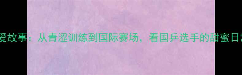 图片 日本乒乓球恋爱故事：从青涩训练到国际赛场，看国乒选手的甜蜜日常与成长之路1