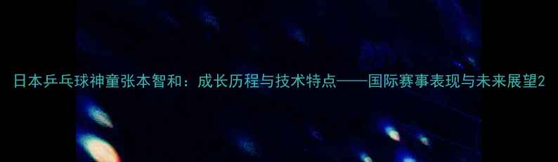 图片 日本乒乓球神童张本智和：成长历程与技术特点——国际赛事表现与未来展望2