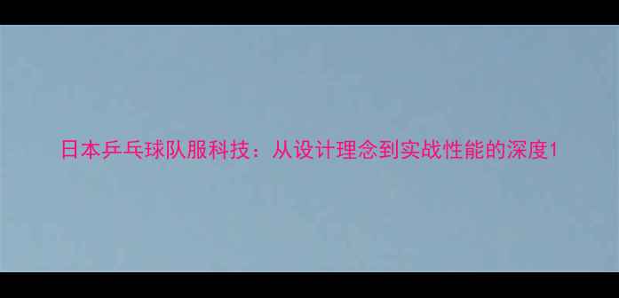 图片 日本乒乓球队服科技：从设计理念到实战性能的深度1