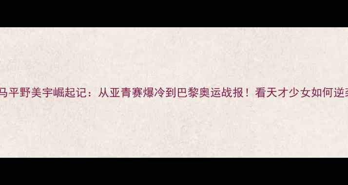 图片 日本乒乓球黑马平野美宇崛起记：从亚青赛爆冷到巴黎奥运战报！看天才少女如何逆袭成国乒劲敌1