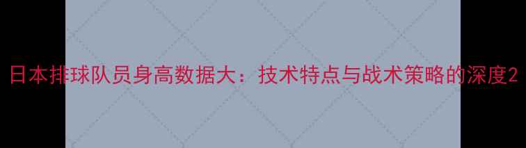 图片 日本排球队员身高数据大：技术特点与战术策略的深度2