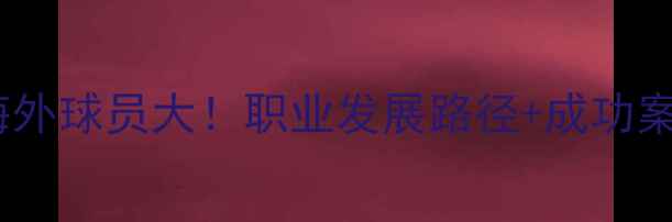 图片 日本海外球员大！职业发展路径+成功案例全2