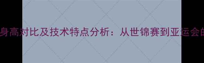 图片 日本羽毛球男双身高对比及技术特点分析：从世锦赛到亚运会的赛场表现解读1