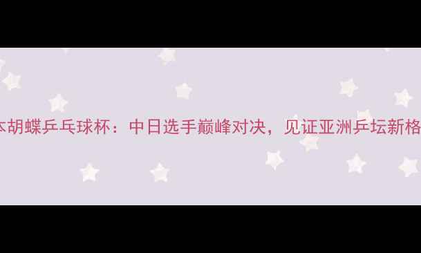 图片 日本胡蝶乒乓球杯：中日选手巅峰对决，见证亚洲乒坛新格局2