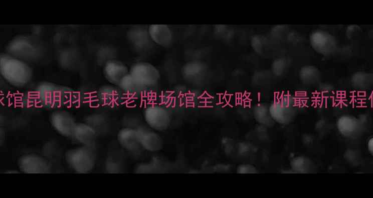 图片 昆明1958羽毛球馆昆明羽毛球老牌场馆全攻略！附最新课程优惠+交通指南1