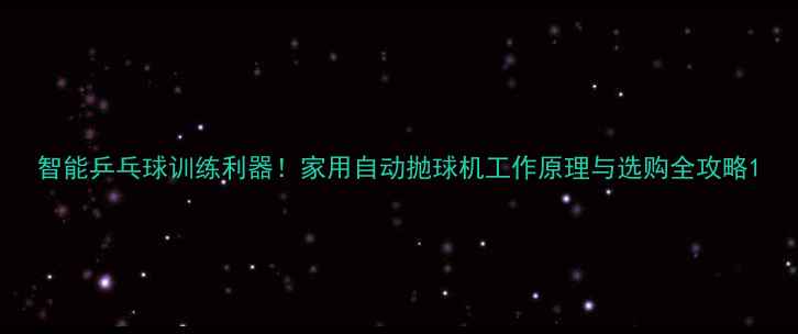 图片 智能乒乓球训练利器！家用自动抛球机工作原理与选购全攻略1