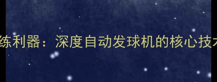 图片 智能羽毛球训练利器：深度自动发球机的核心技术与应用场景1