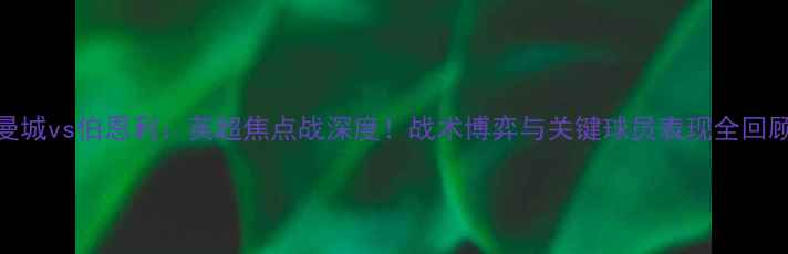 图片 曼城vs伯恩利：英超焦点战深度！战术博弈与关键球员表现全回顾