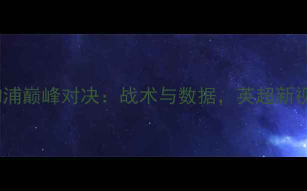 图片 曼城vs利物浦巅峰对决：战术与数据，英超新视觉全纪录2