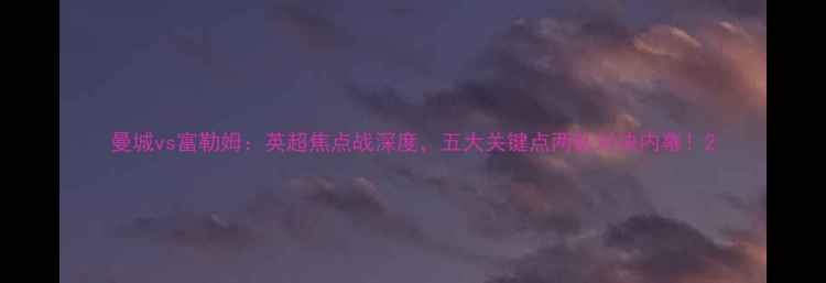 图片 曼城vs富勒姆：英超焦点战深度，五大关键点两队对决内幕！2