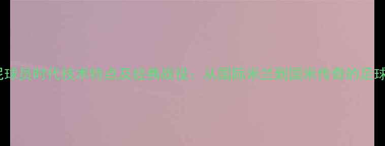 图片 曼奇尼球员时代技术特点及经典战役：从国际米兰到国米传奇的足球艺术2