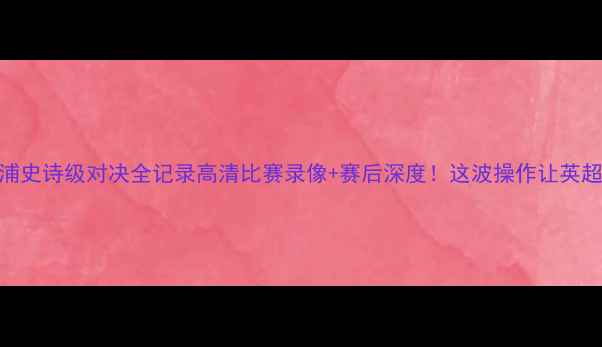 图片 曼联0-3利物浦史诗级对决全记录高清比赛录像+赛后深度！这波操作让英超格局裂变！1