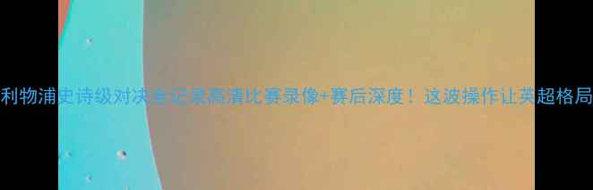 图片 曼联0-3利物浦史诗级对决全记录高清比赛录像+赛后深度！这波操作让英超格局裂变！2
