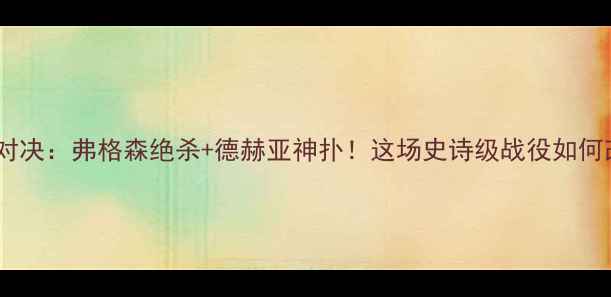 图片 曼联vs切尔西热血对决：弗格森绝杀+德赫亚神扑！这场史诗级战役如何改写英超历史？🔥1