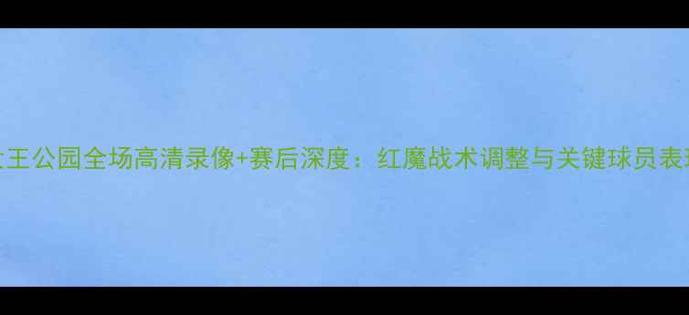图片 曼联vs女王公园全场高清录像+赛后深度：红魔战术调整与关键球员表现全记录