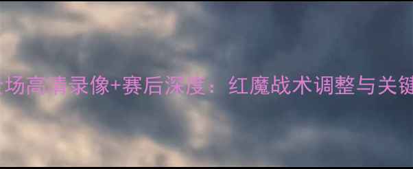 图片 曼联vs女王公园全场高清录像+赛后深度：红魔战术调整与关键球员表现全记录1