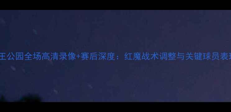 图片 曼联vs女王公园全场高清录像+赛后深度：红魔战术调整与关键球员表现全记录2