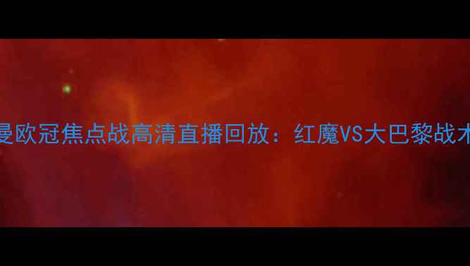 图片 曼联vs巴黎圣日耳曼欧冠焦点战高清直播回放：红魔VS大巴黎战术与比赛亮点全回顾