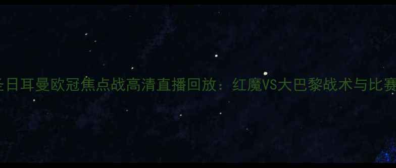 图片 曼联vs巴黎圣日耳曼欧冠焦点战高清直播回放：红魔VS大巴黎战术与比赛亮点全回顾2