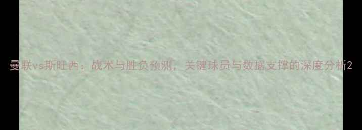 图片 曼联vs斯旺西：战术与胜负预测，关键球员与数据支撑的深度分析2