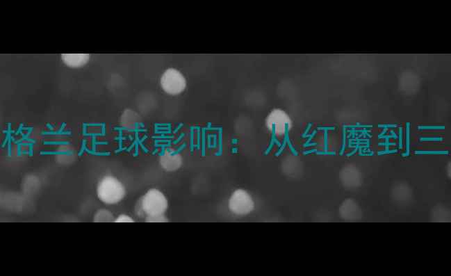 图片 曼联传奇球员英格兰足球影响：从红魔到三狮的荣耀与传承