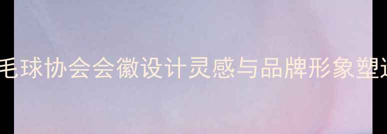 图片 最全羽毛球协会会徽设计灵感与品牌形象塑造指南1