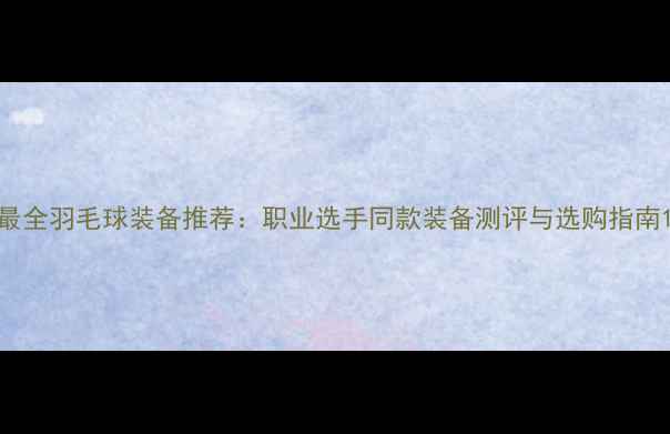 图片 最全羽毛球装备推荐：职业选手同款装备测评与选购指南1