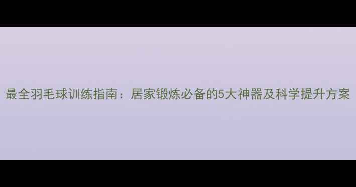 图片 最全羽毛球训练指南：居家锻炼必备的5大神器及科学提升方案
