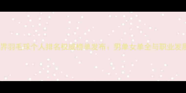 图片 最新世界羽毛球个人排名权威榜单发布：男单女单全与职业发展路径1