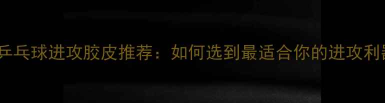 图片 最新乒乓球进攻胶皮推荐：如何选到最适合你的进攻利器？2