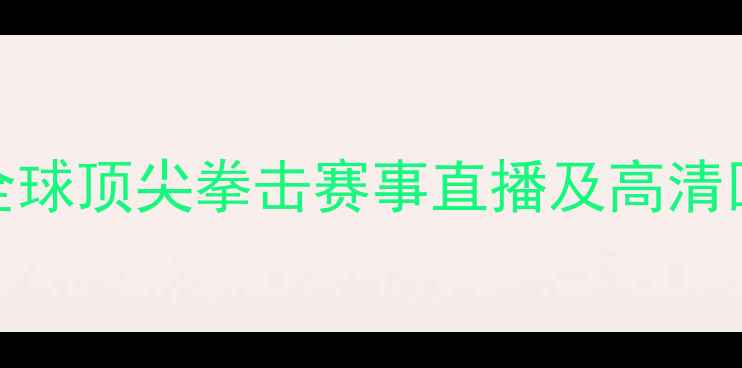 图片 最新指南：如何观看全球顶尖拳击赛事直播及高清回放？五大权威平台全