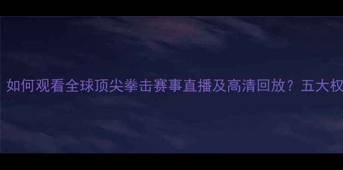 图片 最新指南：如何观看全球顶尖拳击赛事直播及高清回放？五大权威平台全2
