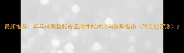 图片 最新推荐：乒乓球颗粒胶皮品牌性能对比与选购指南（附专业评测）2