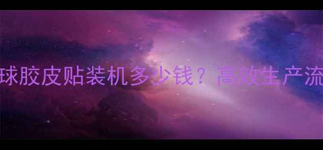 图片 最新款全自动乒乓球胶皮贴装机多少钱？高效生产流程+工厂应用指南1