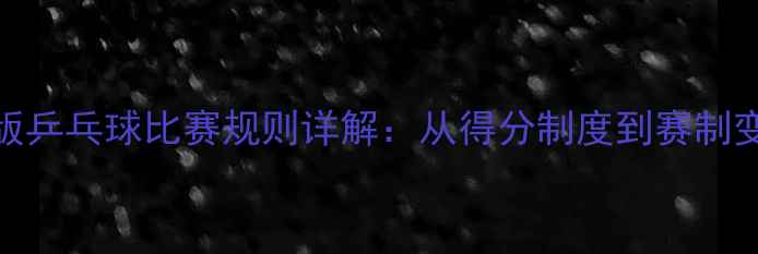 图片 最新版乒乓球比赛规则详解：从得分制度到赛制变化全
