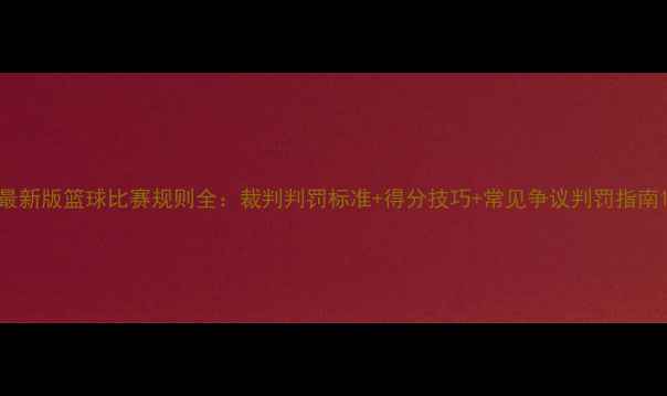 图片 最新版篮球比赛规则全：裁判判罚标准+得分技巧+常见争议判罚指南1