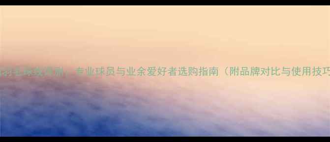 图片 最新羽毛球线评测：专业球员与业余爱好者选购指南（附品牌对比与使用技巧）2