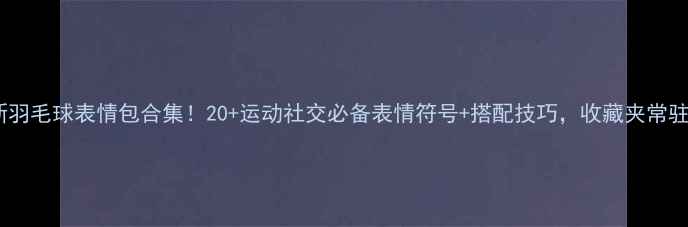 图片 最新羽毛球表情包合集！20+运动社交必备表情符号+搭配技巧，收藏夹常驻版1