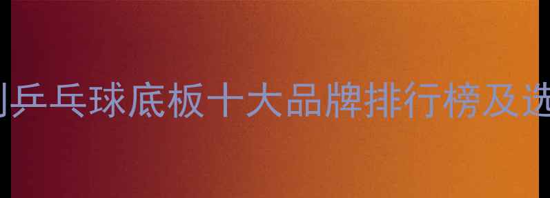 图片 最新评测乒乓球底板十大品牌排行榜及选购指南1