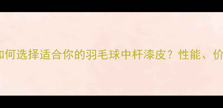 图片 最新评测：如何选择适合你的羽毛球中杆漆皮？性能、价格、品牌全2