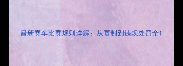 图片 最新赛车比赛规则详解：从赛制到违规处罚全1