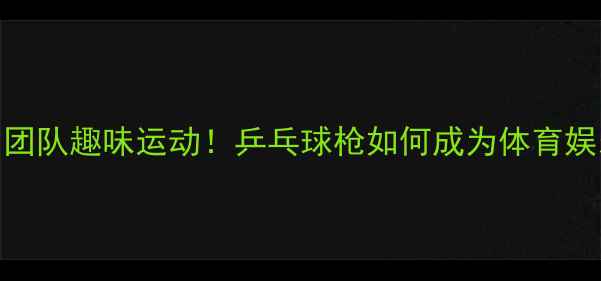 图片 最火的团队趣味运动！乒乓球枪如何成为体育娱乐新宠