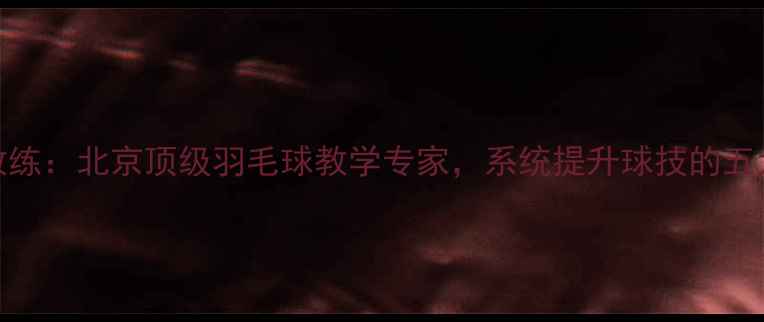 图片 李剑羽毛球教练：北京顶级羽毛球教学专家，系统提升球技的五大核心训练法